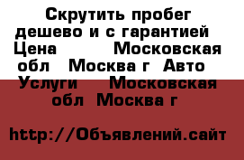 Скрутить пробег дешево и с гарантией › Цена ­ 500 - Московская обл., Москва г. Авто » Услуги   . Московская обл.,Москва г.